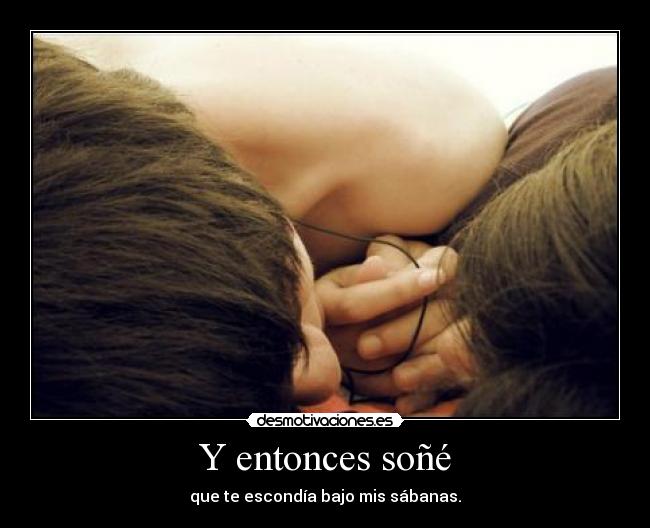 Y entonces soñé - que te escondía bajo mis sábanas.