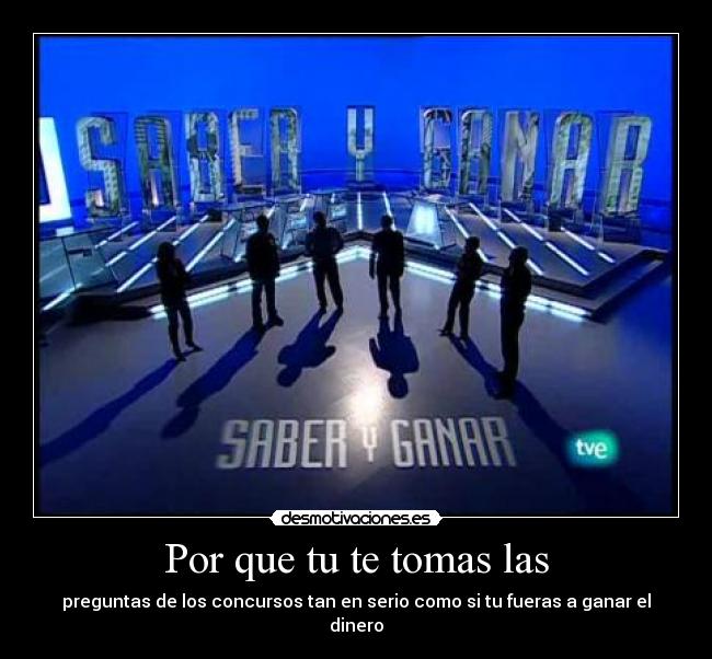 Por que tu te tomas las - preguntas de los concursos tan en serio como si tu fueras a ganar el dinero