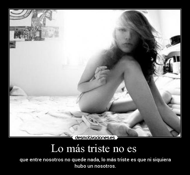 Lo más triste no es  - que entre nosotros no quede nada, lo más triste es que ni siquiera hubo un nosotros.