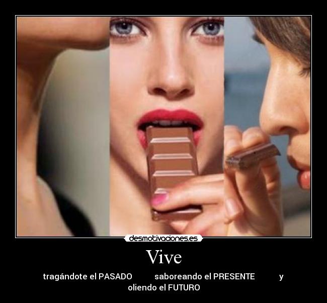 Vive - tragándote el PASADO           saboreando el PRESENTE            y oliendo el FUTURO