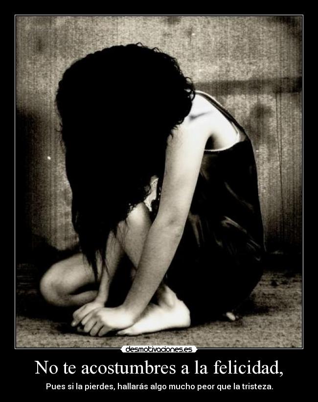 No te acostumbres a la felicidad, -
