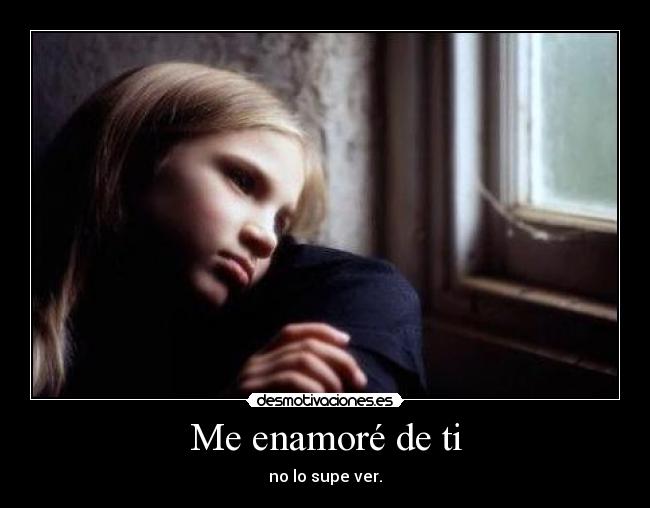 Me enamoré de ti - no lo supe ver.