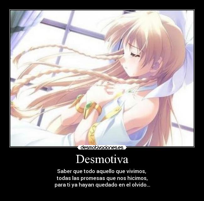 Desmotiva - Saber que todo aquello que vivimos,
todas las promesas que nos hicimos,
para ti ya hayan quedado en el olvido...