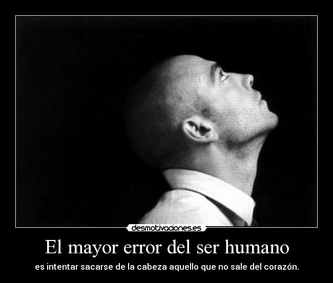 El mayor error del ser humano - es intentar sacarse de la cabeza aquello que no sale del corazón.