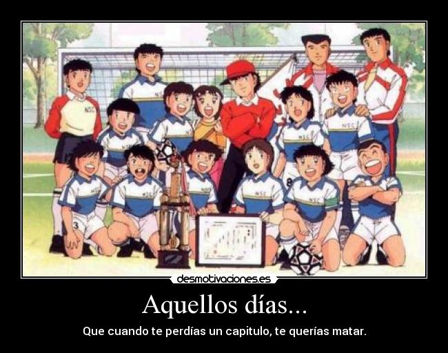 Aquellos días... - Que cuando te perdías un capitulo, te querías matar.