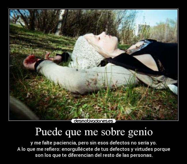 Puede que me sobre genio - y me falte paciencia, pero sin esos defectos no sería yo.
A lo que me refiero: enorgullécete de tus defectos y virtudes porque
son los que te diferencian del resto de las personas.