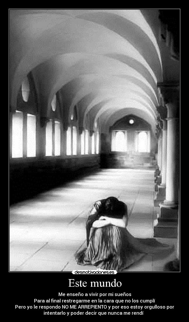 Este mundo - Me enseño a vivir por mi sueños
Para al final restregarme en la cara que no los cumplí
Pero yo le respondo NO ME ARREPIENTO y por eso estoy orgulloso por
intentarlo y poder decir que nunca me rendí  