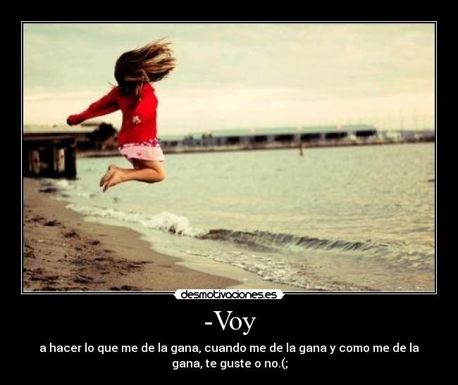 -Voy - a hacer lo que me de la gana, cuando me de la gana y como me de la
gana, te guste o no.(;