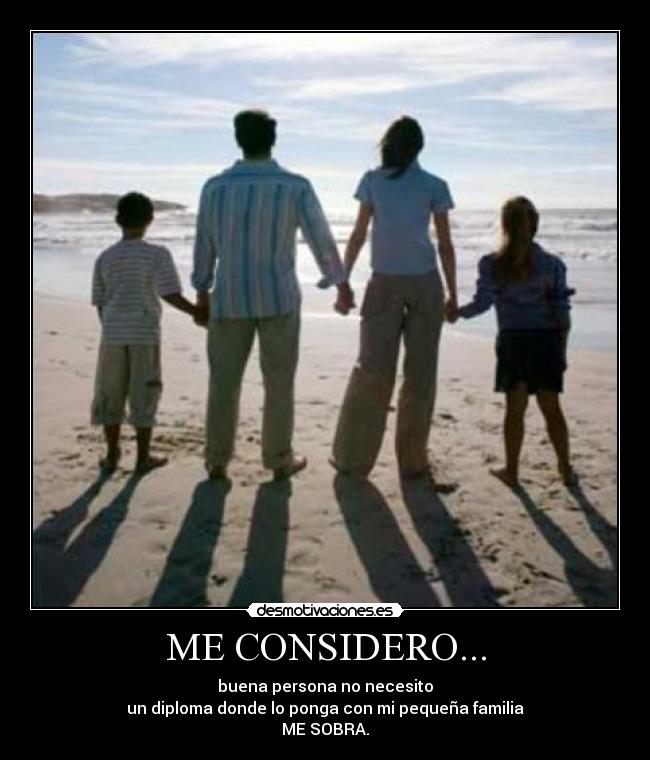 ME CONSIDERO... - buena persona no necesito
un diploma donde lo ponga con mi pequeña familia
ME SOBRA.