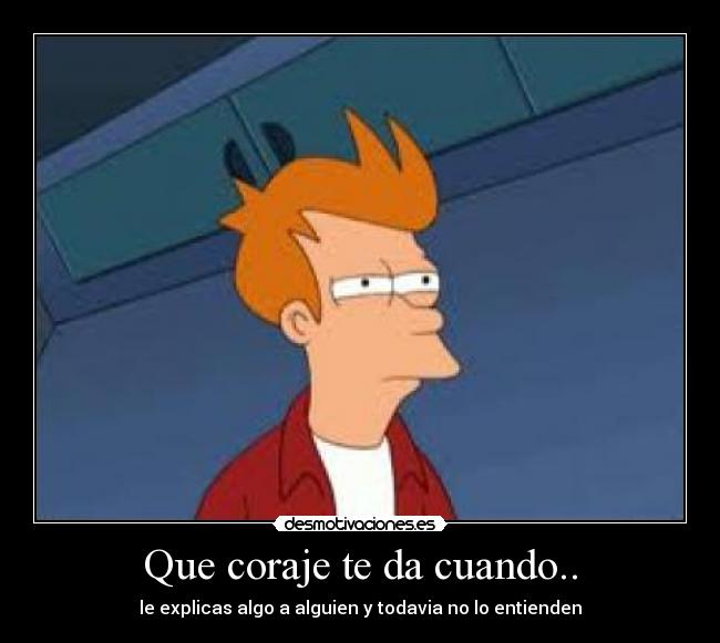 Que coraje te da cuando.. - le explicas algo a alguien y todavia no lo entienden