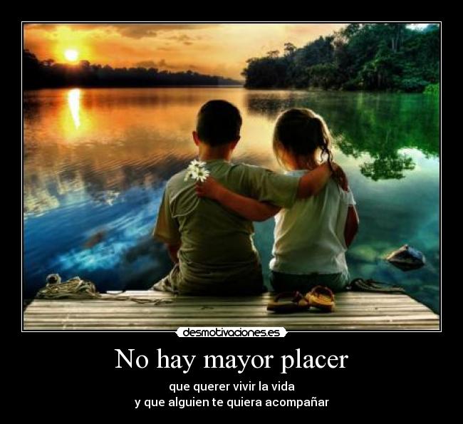 No hay mayor placer - que querer vivir la vida
y que alguien te quiera acompañar