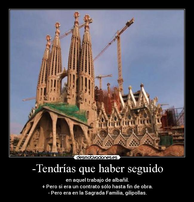 -Tendrías que haber seguido - en aquel trabajo de albañil.
+ Pero si era un contrato sólo hasta fin de obra.
- Pero era en la Sagrada Familia, gilipollas.