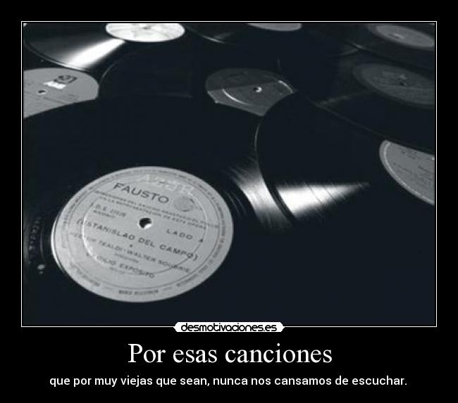 Por esas canciones - que por muy viejas que sean, nunca nos cansamos de escuchar. 