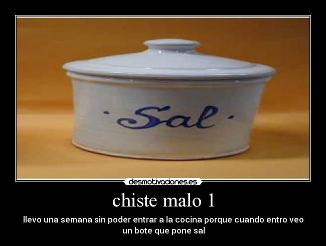 chiste malo 1 - llevo una semana sin poder entrar a la cocina porque cuando entro veo
un bote que pone sal