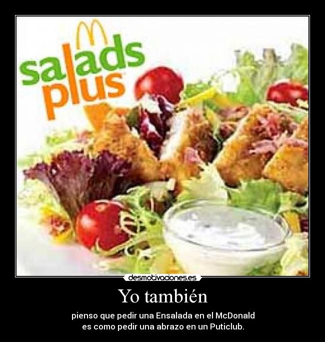 Yo también - pienso que pedir una Ensalada en el McDonald
es como pedir una abrazo en un Puticlub.