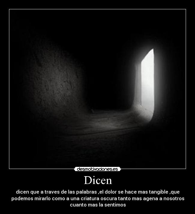Dicen - dicen que a traves de las palabras ,el dolor se hace mas tangible ,que
podemos mirarlo como a una criatura oscura tanto mas agena a nosotros
cuanto mas la sentimos