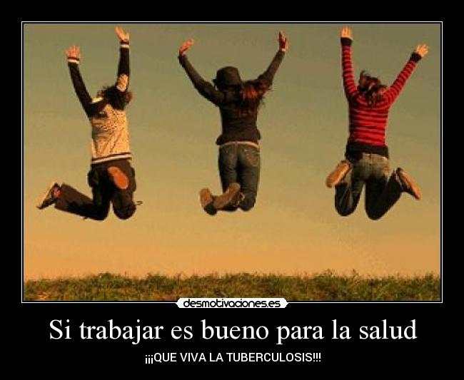 Si trabajar es bueno para la salud - ¡¡¡QUE VIVA LA TUBERCULOSIS!!!