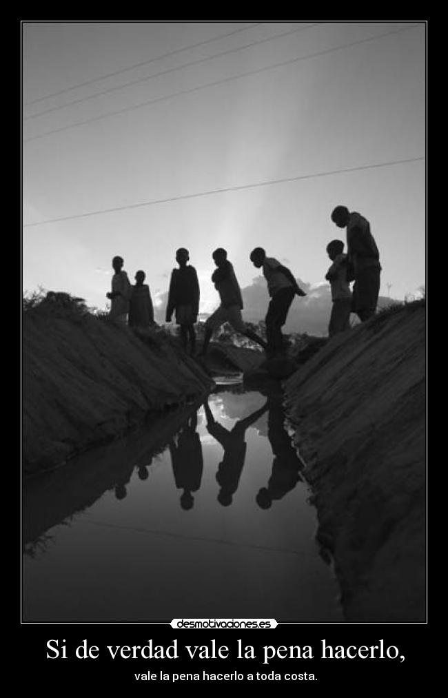 Si de verdad vale la pena hacerlo, - vale la pena hacerlo a toda costa.