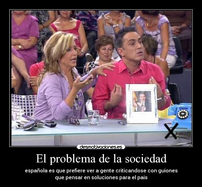 El problema de la sociedad - española es que prefiere ver a gente criticandose con guiones
que pensar en soluciones para el pais