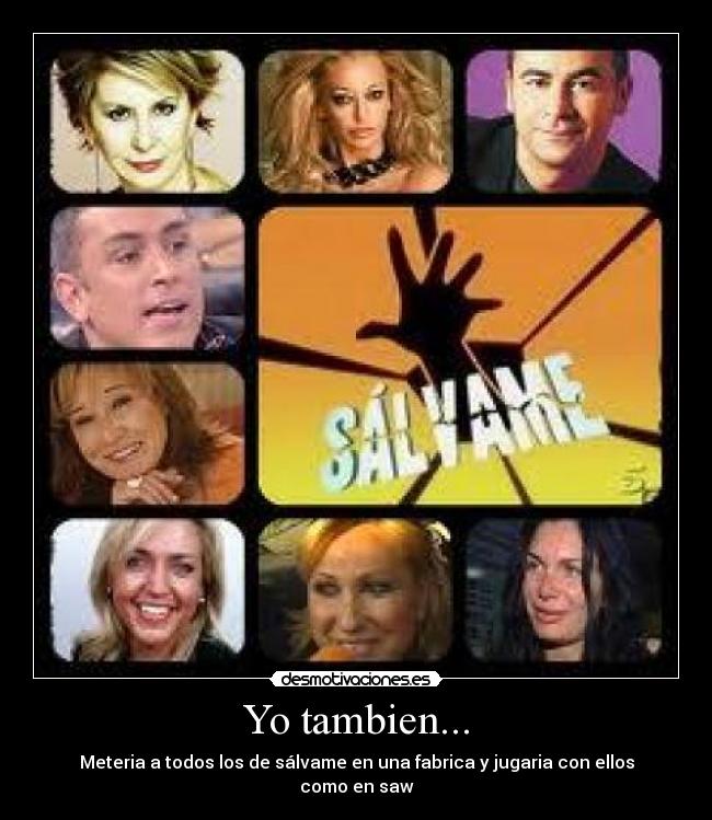 Yo tambien... - Meteria a todos los de sálvame en una fabrica y jugaria con ellos como en saw