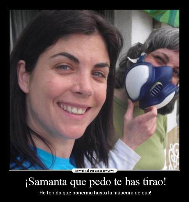¡Samanta que pedo te has tirao! - ¡He tenido que ponerma hasta la máscara de gas!