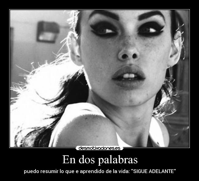 En dos palabras - puedo resumir lo que e aprendido de la vida: SIGUE ADELANTE