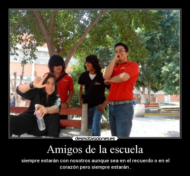 Amigos de la escuela - siempre estarán con nosotros aunque sea en el recuerdo o en el
corazón pero siempre estarán .