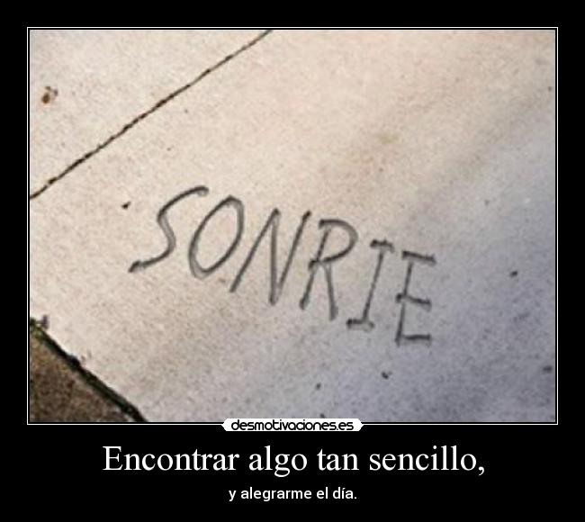 Encontrar algo tan sencillo, - y alegrarme el día.