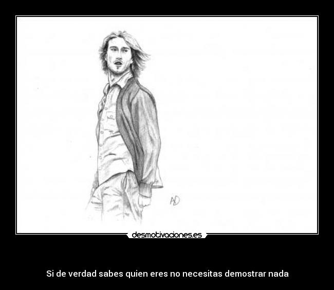 - Si de verdad sabes quien eres no necesitas demostrar nada