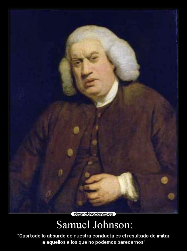 Samuel Johnson: - “Casi todo lo absurdo de nuestra conducta es el resultado de imitar
a aquellos a los que no podemos parecernos”