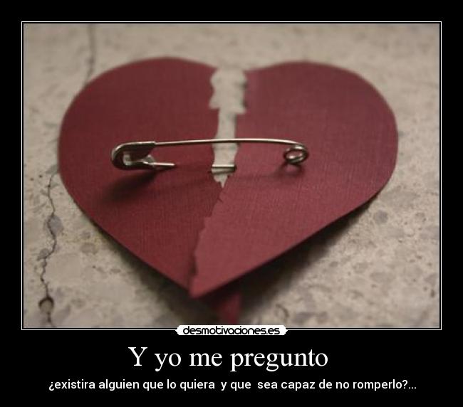 Y yo me pregunto  - ¿existira alguien que lo quiera  y que  sea capaz de no romperlo?...