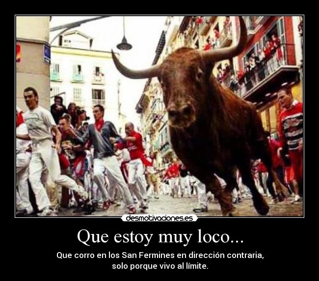 Que estoy muy loco... - Que corro en los San Fermines en dirección contraria,
solo porque vivo al límite.