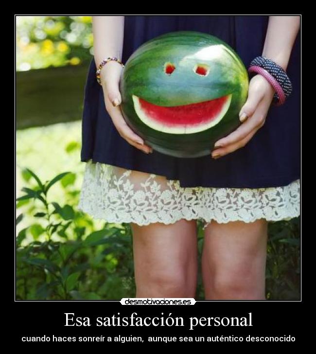 Esa satisfacción personal - cuando haces sonreír a alguien,  aunque sea un auténtico desconocido
