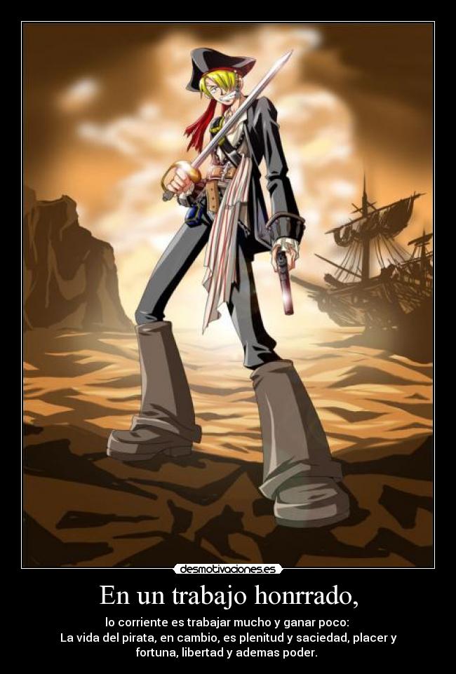 En un trabajo honrrado, - lo corriente es trabajar mucho y ganar poco:
La vida del pirata, en cambio, es plenitud y saciedad, placer y
fortuna, libertad y ademas poder.