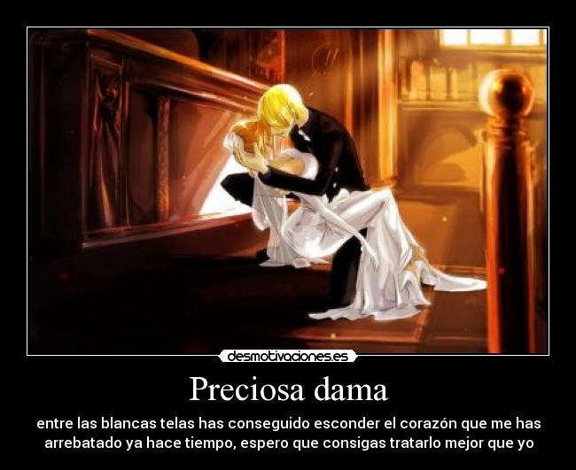 Preciosa dama - entre las blancas telas has conseguido esconder el corazón que me has
arrebatado ya hace tiempo, espero que consigas tratarlo mejor que yo