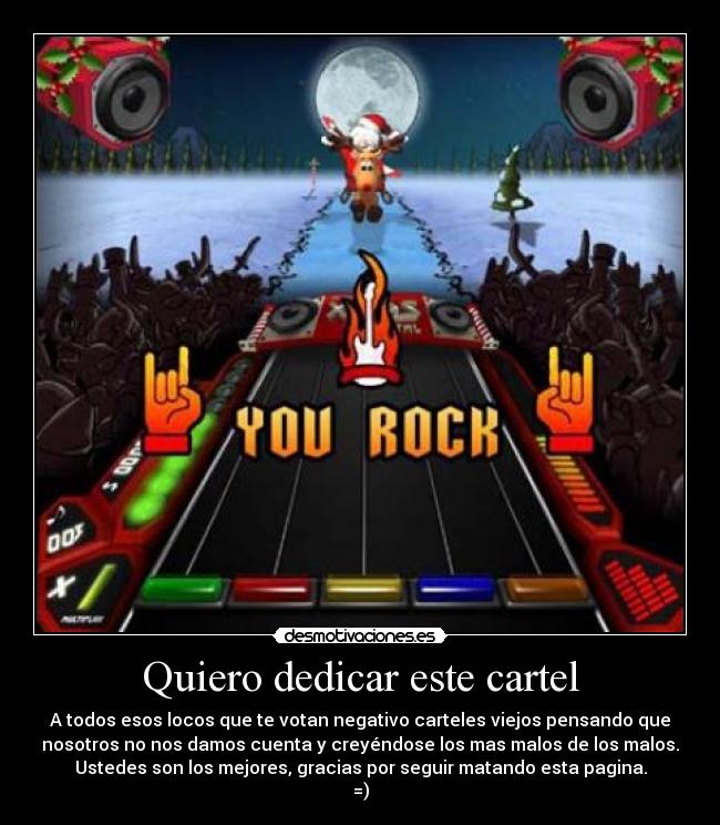 Quiero dedicar este cartel - A todos esos locos que te votan negativo carteles viejos pensando que
nosotros no nos damos cuenta y creyéndose los mas malos de los malos.
Ustedes son los mejores, gracias por seguir matando esta pagina.
=)