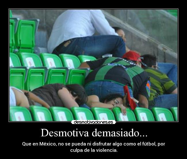 Desmotiva demasiado... - Que en México, no se pueda ni disfrutar algo como el fútbol, por culpa de la violencia.