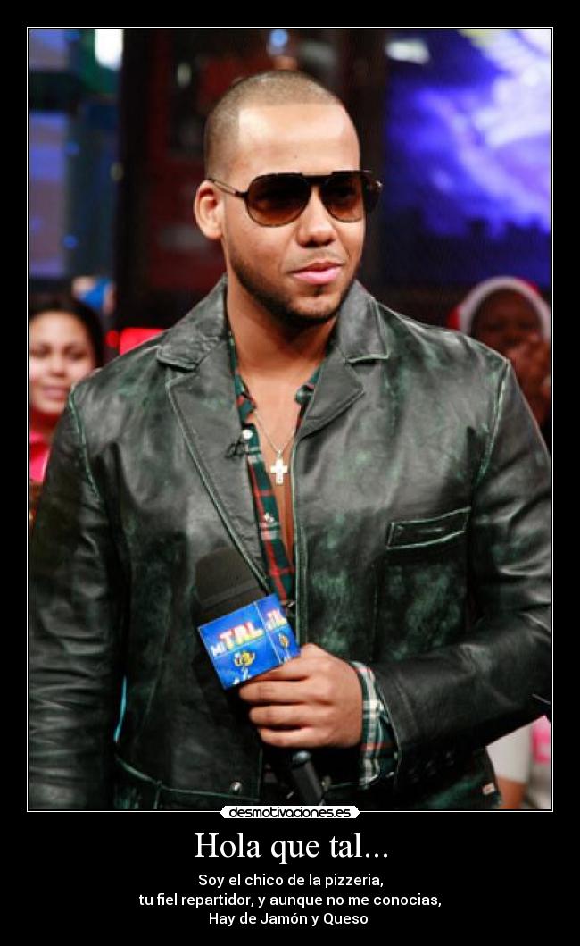 Hola que tal... - Soy el chico de la pizzeria,
tu fiel repartidor, y aunque no me conocias,
Hay de Jamón y Queso♪♫
