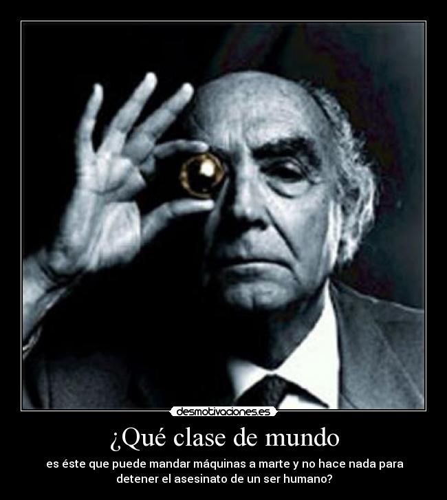 ¿Qué clase de mundo - es éste que puede mandar máquinas a marte y no hace nada para
detener el asesinato de un ser humano?
