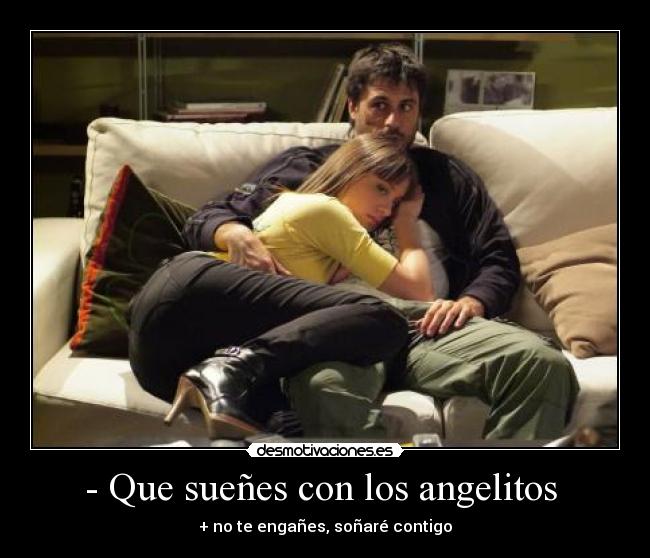 - Que sueñes con los angelitos - + no te engañes, soñaré contigo