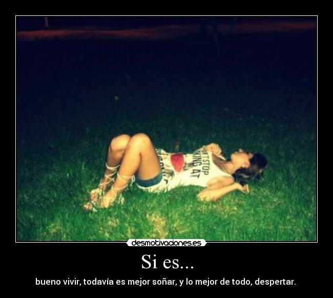 Si es... - bueno vivir, todavía es mejor soñar, y lo mejor de todo, despertar. 