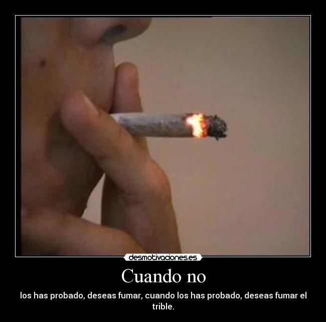 Cuando no - los has probado, deseas fumar, cuando los has probado, deseas fumar el trible.