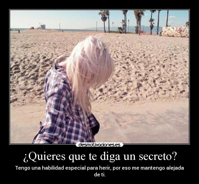 ¿Quieres que te diga un secreto? - Tengo una habilidad especial para herir, por eso me mantengo alejada de ti.