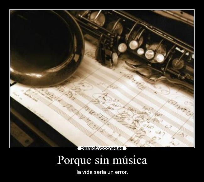 Porque sin música - la vida sería un error.