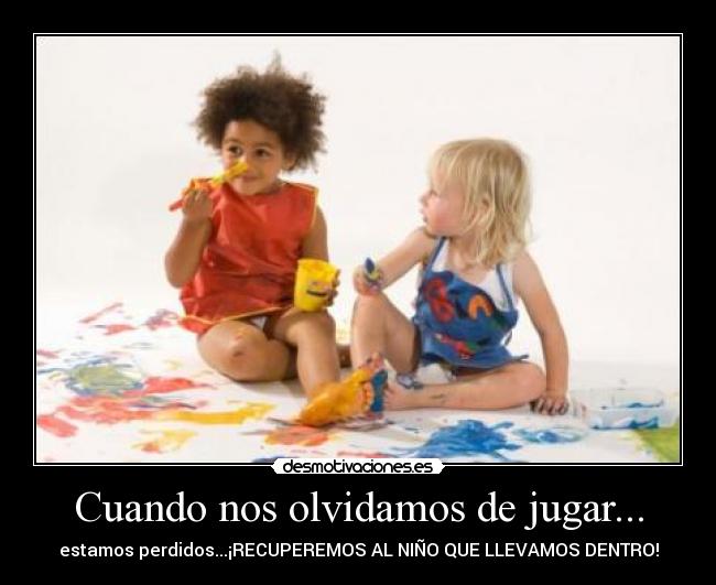 Cuando nos olvidamos de jugar... - estamos perdidos...¡RECUPEREMOS AL NIÑO QUE LLEVAMOS DENTRO!