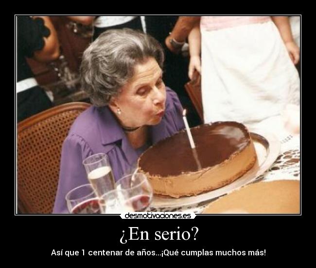 ¿En serio? - Así que 1 centenar de años...¡Qué cumplas muchos más!
