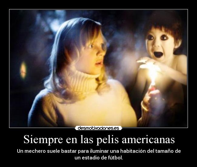 Siempre en las pelis americanas - Un mechero suele bastar para iluminar una habitación del tamaño de
un estadio de fútbol.