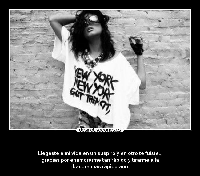 - Llegaste a mi vida en un suspiro y en otro te fuiste..
gracias por enamorarme tan rápido y tirarme a la
basura más rápido aún.