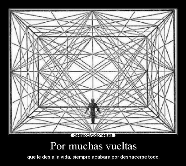 Por muchas vueltas - que le des a la vida, siempre acabara por deshacerse todo.