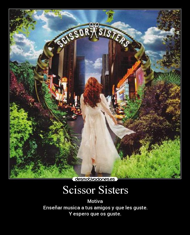 Scissor Sisters - Motiva
Enseñar musica a tus amigos y que les guste.
Y espero que os guste.